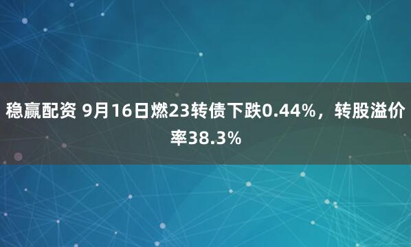 稳赢配资 9月16日燃23转债下跌0.44%，转股溢价率38.3%
