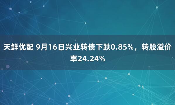天鲜优配 9月16日兴业转债下跌0.85%，转股溢价率24.24%