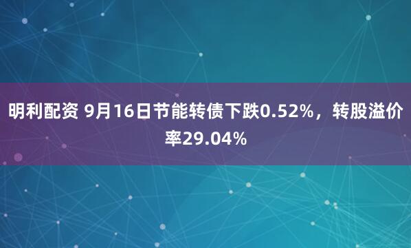 明利配资 9月16日节能转债下跌0.52%，转股溢价率29.04%