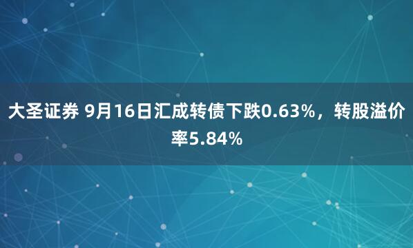 大圣证券 9月16日汇成转债下跌0.63%，转股溢价率5.84%