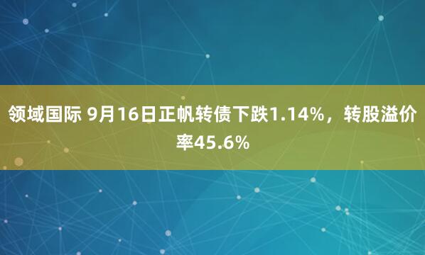领域国际 9月16日正帆转债下跌1.14%，转股溢价率45.6%