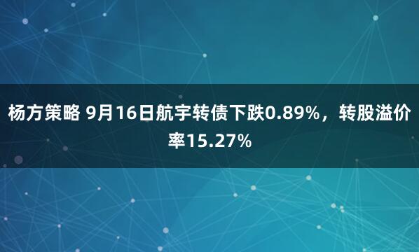 杨方策略 9月16日航宇转债下跌0.89%，转股溢价率15.27%