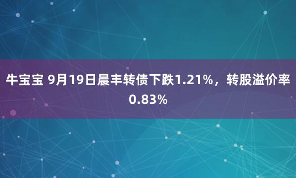 牛宝宝 9月19日晨丰转债下跌1.21%，转股溢价率0.83%