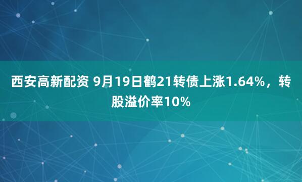 西安高新配资 9月19日鹤21转债上涨1.64%，转股溢价率10%
