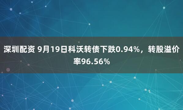深圳配资 9月19日科沃转债下跌0.94%，转股溢价率96.56%