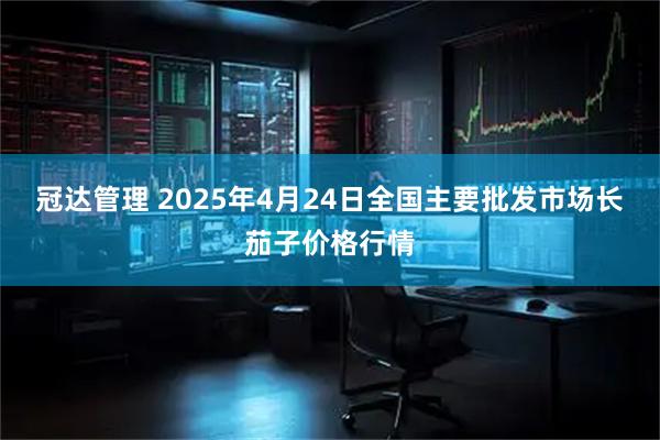 冠达管理 2025年4月24日全国主要批发市场长茄子价格行情