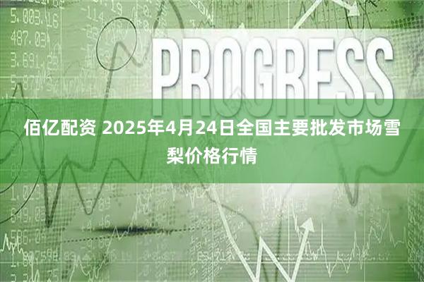 佰亿配资 2025年4月24日全国主要批发市场雪梨价格行情