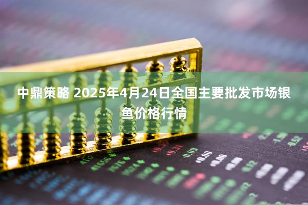中鼎策略 2025年4月24日全国主要批发市场银鱼价格行情