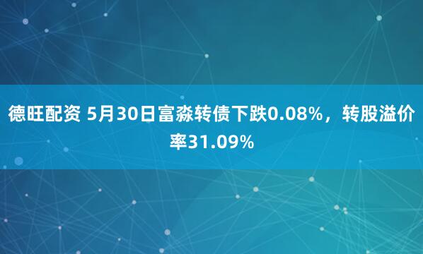 德旺配资 5月30日富淼转债下跌0.08%，转股溢价率31.09%