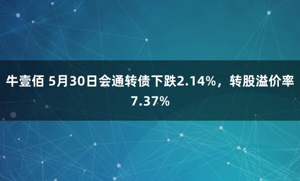 牛壹佰 5月30日会通转债下跌2.14%，转股溢价率7.37%