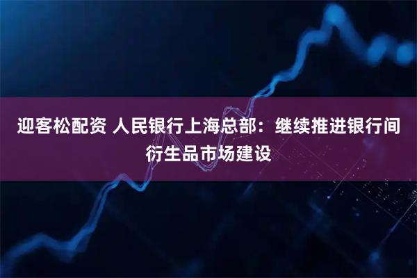 迎客松配资 人民银行上海总部：继续推进银行间衍生品市场建设