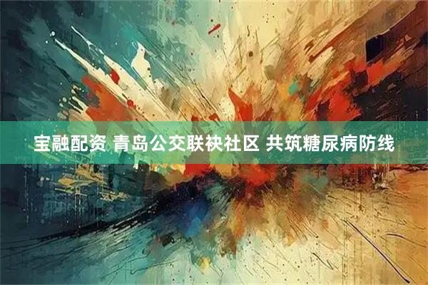 宝融配资 青岛公交联袂社区 共筑糖尿病防线
