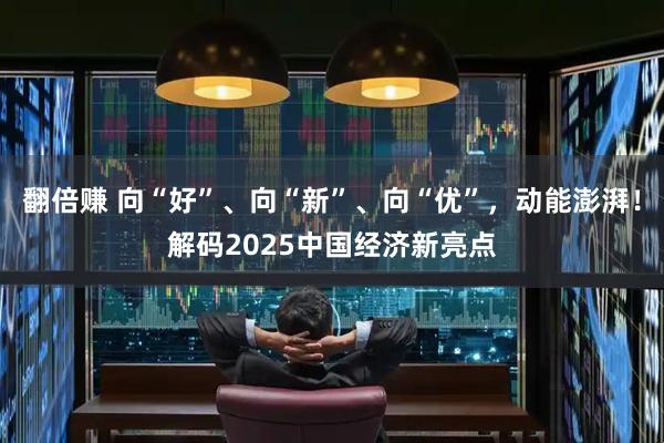 翻倍赚 向“好”、向“新”、向“优”，动能澎湃！解码2025中国经济新亮点