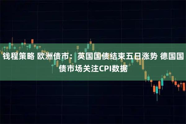 钱程策略 欧洲债市：英国国债结束五日涨势 德国国债市场关注CPI数据