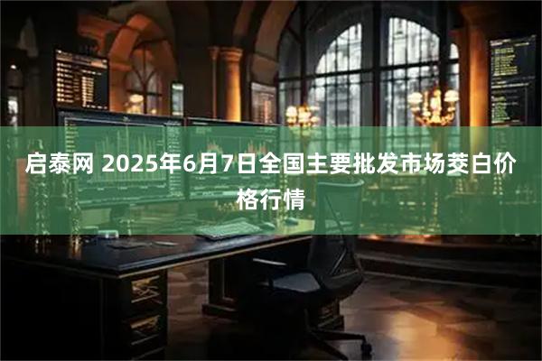 启泰网 2025年6月7日全国主要批发市场茭白价格行情