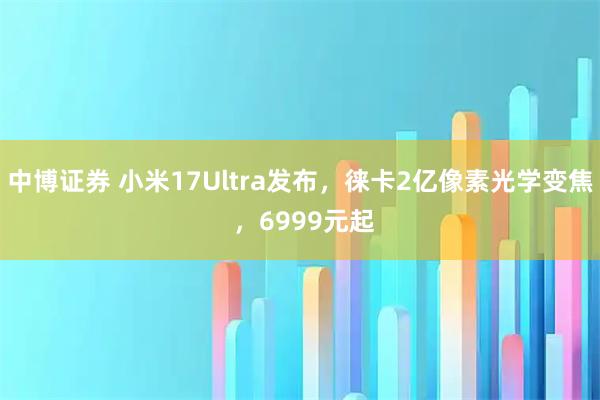 中博证券 小米17Ultra发布，徕卡2亿像素光学变焦 ，6999元起