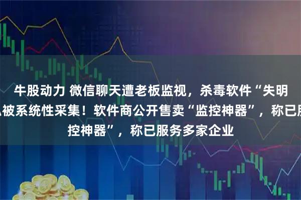 牛股动力 微信聊天遭老板监视，杀毒软件“失明”，员工隐私被系统性采集！软件商公开售卖“监控神器”，称已服务多家企业
