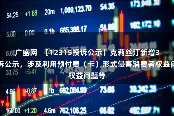 广盛网  【12315投诉公示】克莉丝汀新增3件投诉公示，涉及利用预付费（卡）形式侵害消费者权益问题等