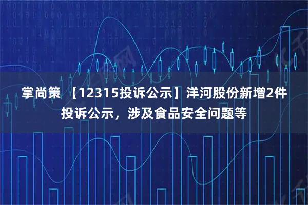 掌尚策 【12315投诉公示】洋河股份新增2件投诉公示，涉及食品安全问题等