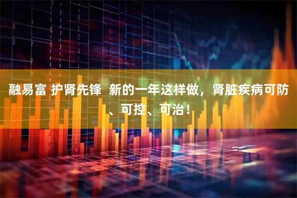 融易富 护肾先锋  新的一年这样做，肾脏疾病可防、可控、可治！