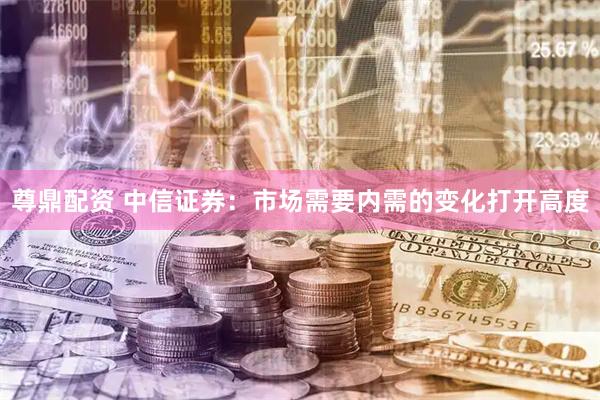 尊鼎配资 中信证券：市场需要内需的变化打开高度