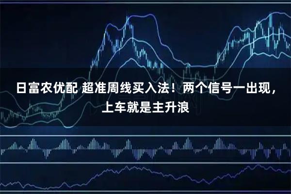 日富农优配 超准周线买入法！两个信号一出现，上车就是主升浪