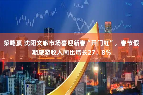 策略赢 沈阳文旅市场喜迎新春“开门红”，春节假期旅游收入同比增长27．8％