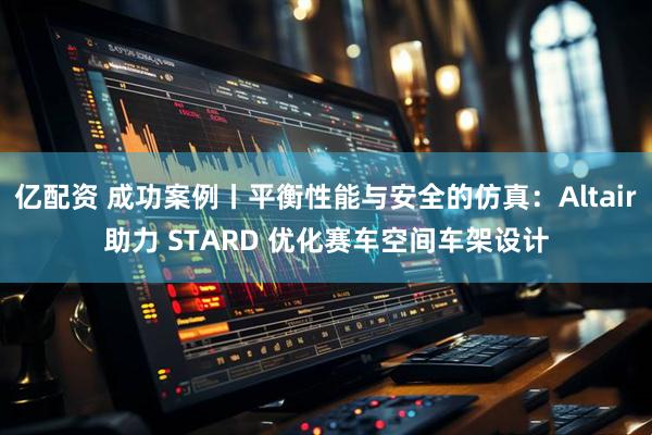 亿配资 成功案例丨平衡性能与安全的仿真：Altair助力 STARD 优化赛车空间车架设计