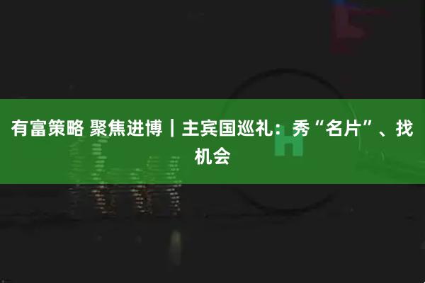 有富策略 聚焦进博｜主宾国巡礼：秀“名片”、找机会