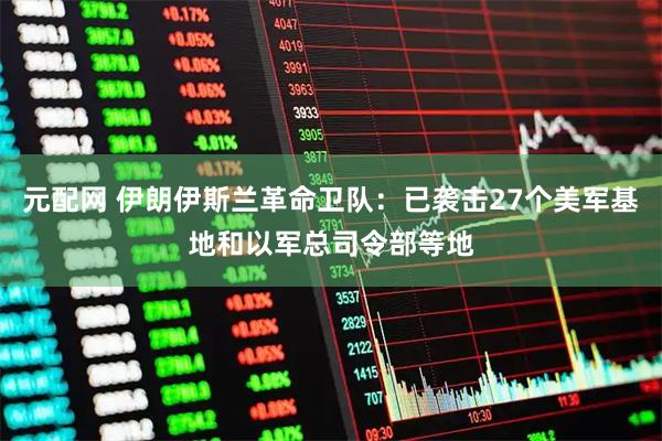 元配网 伊朗伊斯兰革命卫队：已袭击27个美军基地和以军总司令部等地