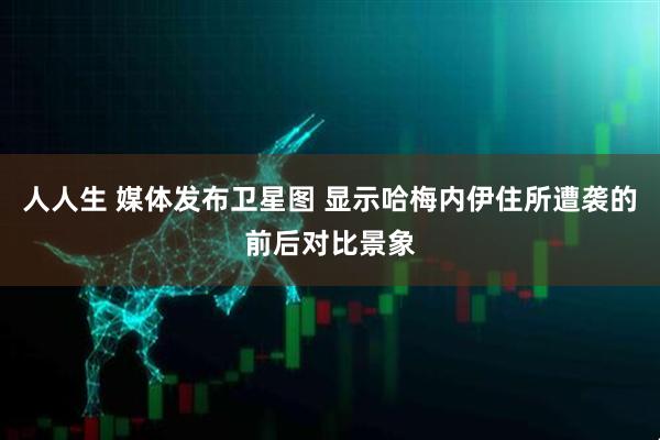 人人生 媒体发布卫星图 显示哈梅内伊住所遭袭的前后对比景象