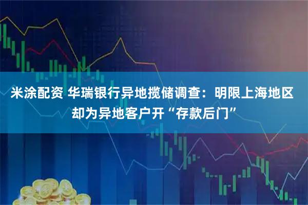 米涂配资 华瑞银行异地揽储调查：明限上海地区 却为异地客户开“存款后门”