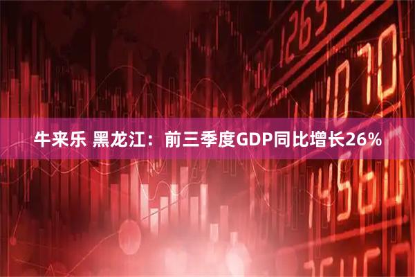 牛来乐 黑龙江：前三季度GDP同比增长26%