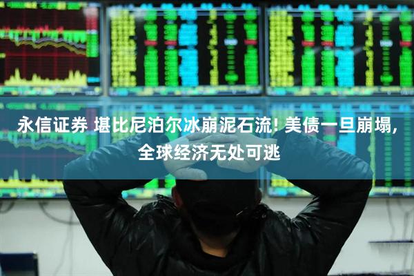 永信证券 堪比尼泊尔冰崩泥石流! 美债一旦崩塌, 全球经济无处可逃